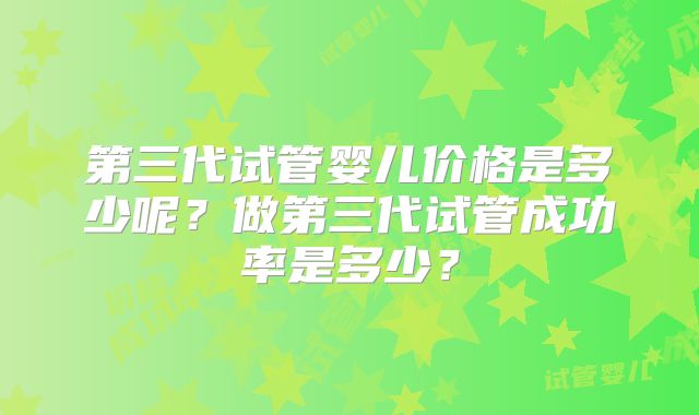 第三代试管婴儿价格是多少呢？做第三代试管成功率是多少？