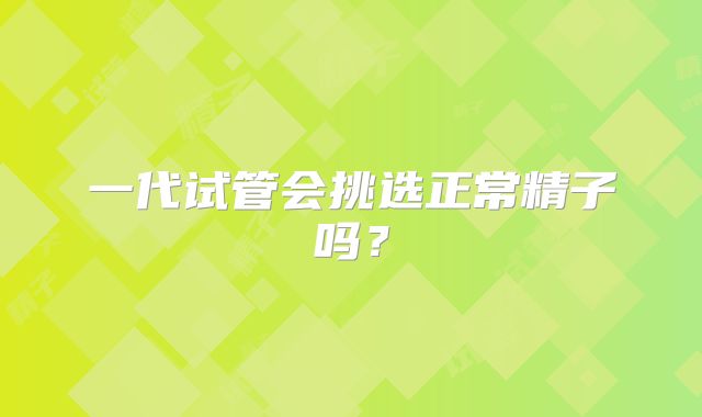 一代试管会挑选正常精子吗？