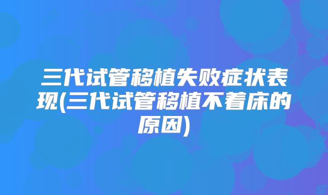 三代试管移植失败症状表现(三代试管移植不着床的原因)