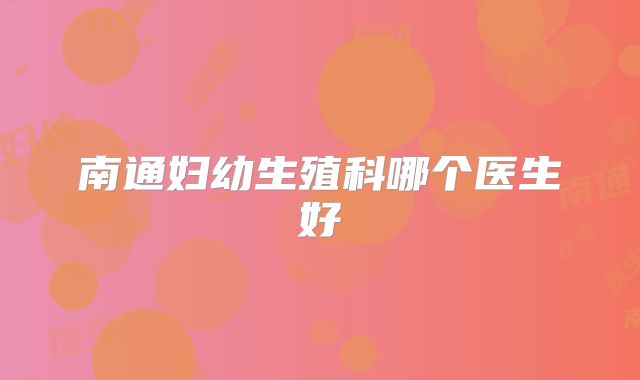 南通妇幼生殖科哪个医生好