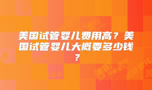 美国试管婴儿费用高？美国试管婴儿大概要多少钱？