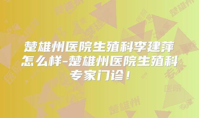 楚雄州医院生殖科李建萍怎么样-楚雄州医院生殖科专家门诊!