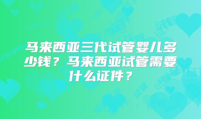 马来西亚三代试管婴儿多少钱?马来西亚试管需要什么证件?