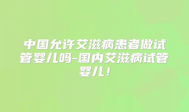 中国允许艾滋病患者做试管婴儿吗-国内艾滋病试管婴儿！