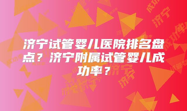 济宁试管婴儿医院排名盘点?济宁附属试管婴儿成功率?