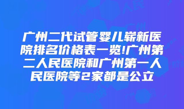 广州二代试管婴儿崭新医院排名价格表一览!广州第二人民医院和广州第一人民医院等2家都是公立
