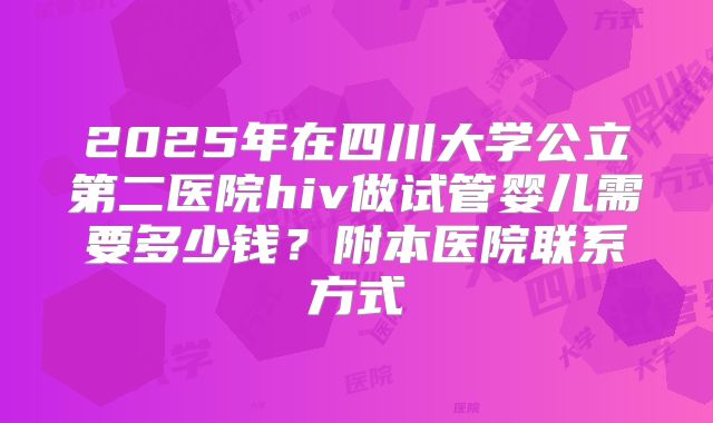 2025年在四川大学公立第二医院hiv做试管婴儿需要多少钱？附本医院联系方式
