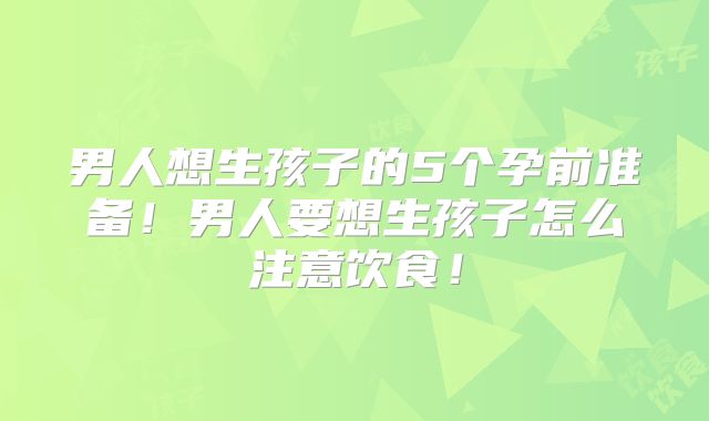 男人想生孩子的5个孕前准备！男人要想生孩子怎么注意饮食！