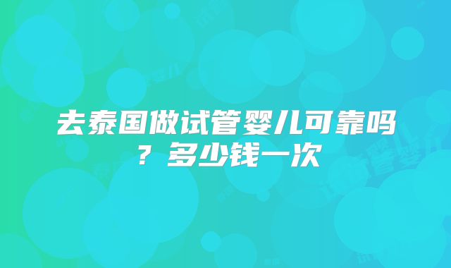 去泰国做试管婴儿可靠吗？多少钱一次