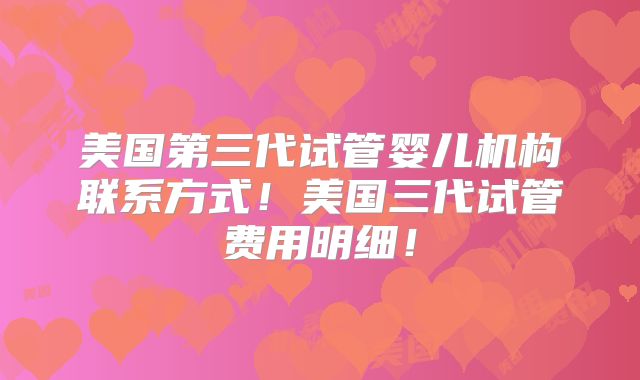 美国第三代试管婴儿机构联系方式！美国三代试管费用明细！