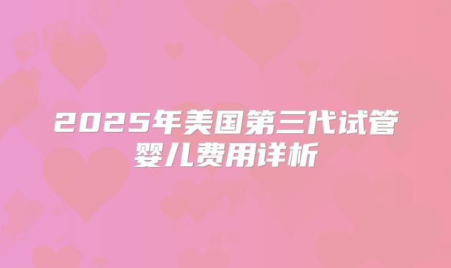 2025年美国第三代试管婴儿费用详析
