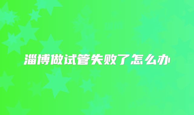 淄博做试管失败了怎么办