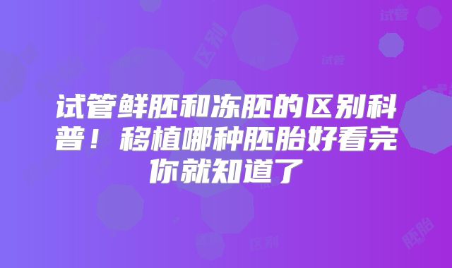 试管鲜胚和冻胚的区别科普！移植哪种胚胎好看完你就知道了