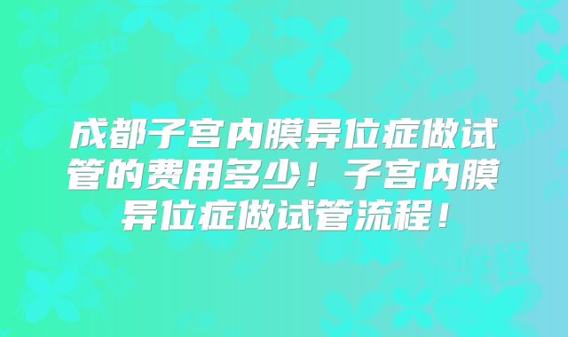 成都子宫内膜异位症做试管的费用多少！子宫内膜异位症做试管流程！