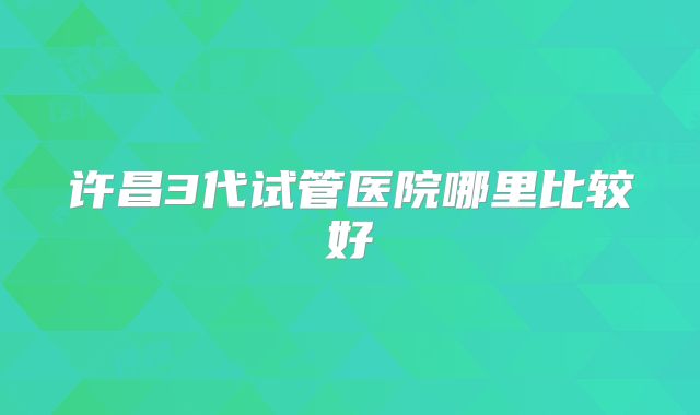 许昌3代试管医院哪里比较好