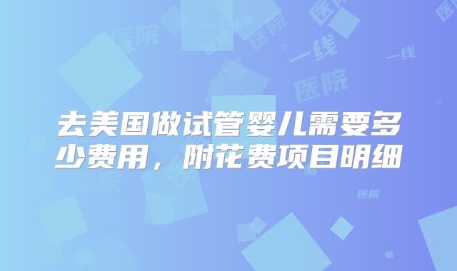 去美国做试管婴儿需要多少费用，附花费项目明细
