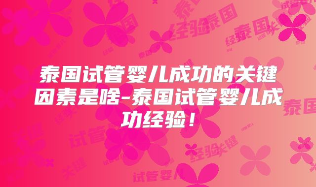 泰国试管婴儿成功的关键因素是啥-泰国试管婴儿成功经验！