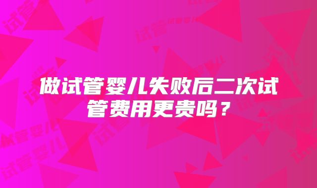做试管婴儿失败后二次试管费用更贵吗？