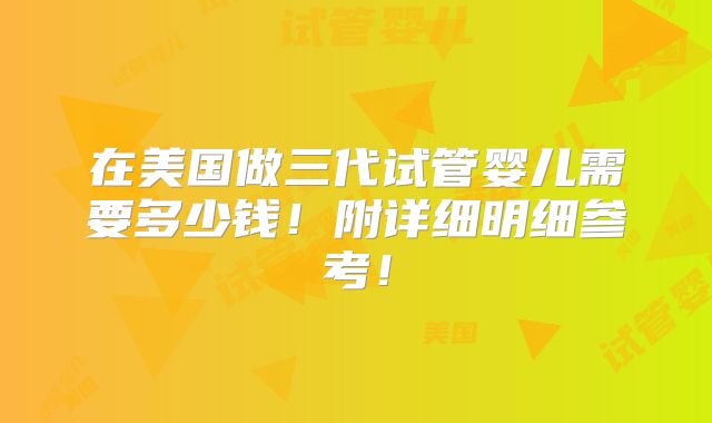 在美国做三代试管婴儿需要多少钱！附详细明细参考！