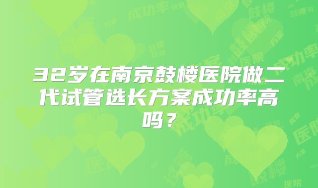 32岁在南京鼓楼医院做二代试管选长方案成功率高吗?