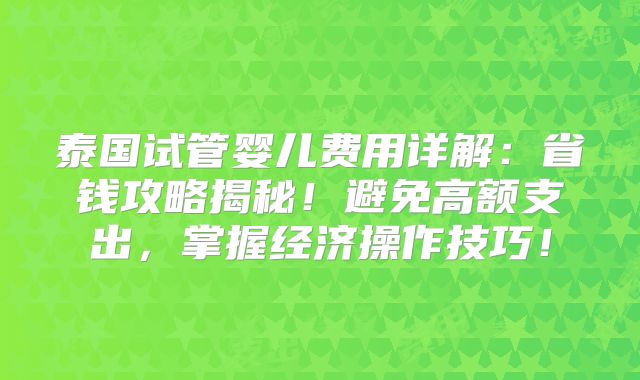 泰国试管婴儿费用详解：省钱攻略揭秘！避免高额支出，掌握经济操作技巧！