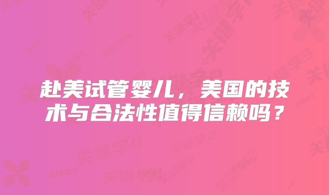 赴美试管婴儿，美国的技术与合法性值得信赖吗？