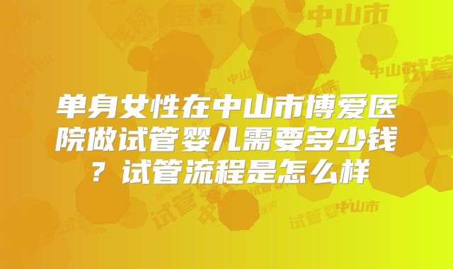 单身女性在中山市博爱医院做试管婴儿需要多少钱？试管流程是怎么样