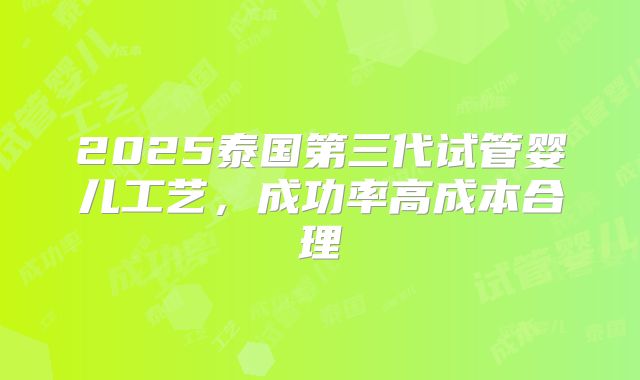 2025泰国第三代试管婴儿工艺，成功率高成本合理
