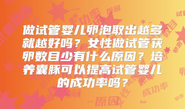 做试管婴儿卵泡取出越多就越好吗？女性做试管获卵数目少有什么原因？培养囊豚可以提高试管婴儿的成功率吗？