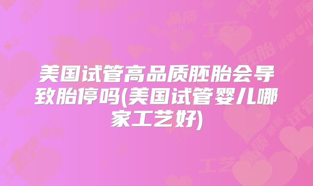 美国试管高品质胚胎会导致胎停吗(美国试管婴儿哪家工艺好)