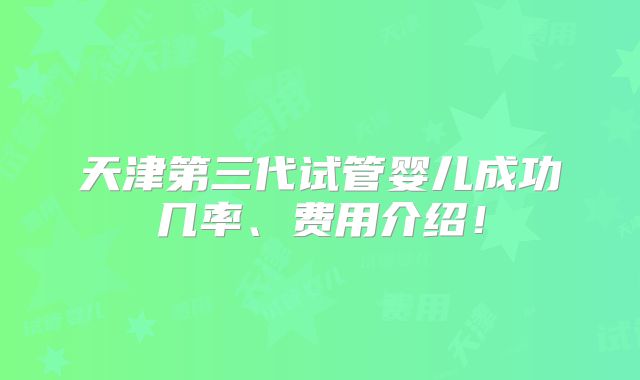 天津第三代试管婴儿成功几率、费用介绍！