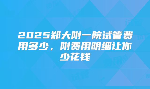 2025郑大附一院试管费用多少,附费用明细让你少花钱