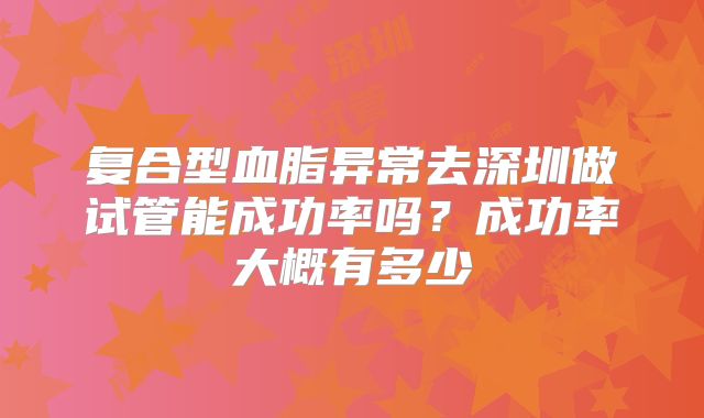 复合型血脂异常去深圳做试管能成功率吗？成功率大概有多少