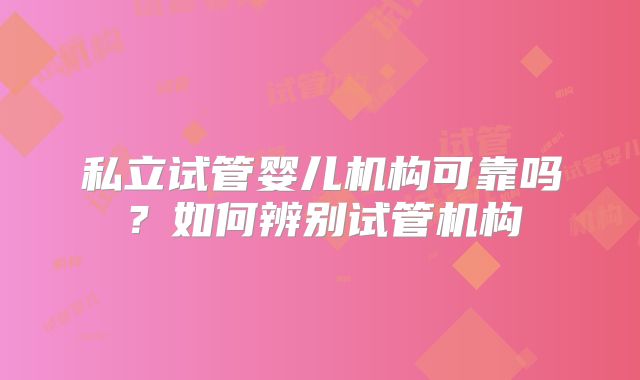 私立试管婴儿机构可靠吗？如何辨别试管机构
