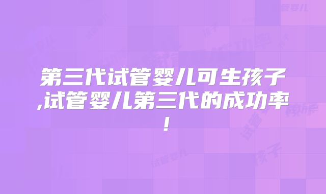 第三代试管婴儿可生孩子,试管婴儿第三代的成功率！