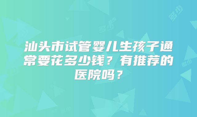 汕头市试管婴儿生孩子通常要花多少钱?有推荐的医院吗?