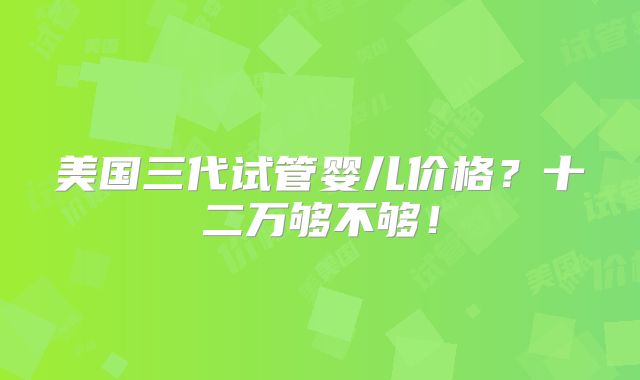 美国三代试管婴儿价格？十二万够不够！