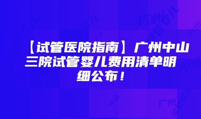 【试管医院指南】广州中山三院试管婴儿费用清单明细公布！