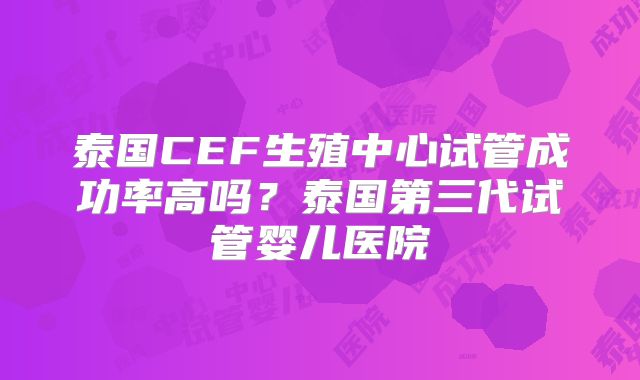 泰国CEF生殖中心试管成功率高吗？泰国第三代试管婴儿医院