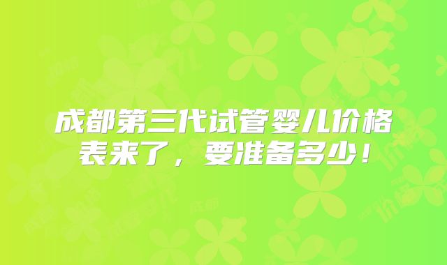 成都第三代试管婴儿价格表来了，要准备多少！