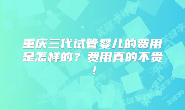 重庆三代试管婴儿的费用是怎样的？费用真的不贵！