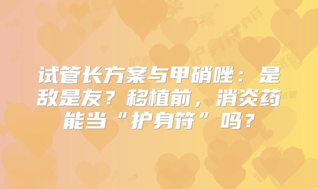 试管长方案与甲硝唑：是敌是友？移植前，消炎药能当“护身符”吗？