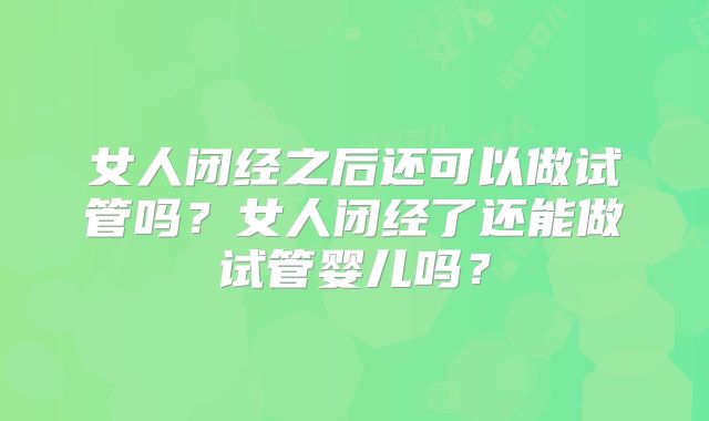女人闭经之后还可以做试管吗？女人闭经了还能做试管婴儿吗？