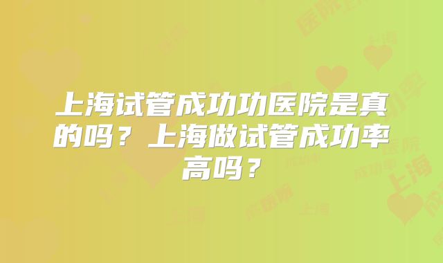 上海试管成功功医院是真的吗？上海做试管成功率高吗？