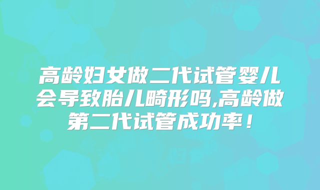 高龄妇女做二代试管婴儿会导致胎儿畸形吗,高龄做第二代试管成功率！