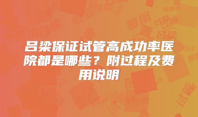 吕梁保证试管高成功率医院都是哪些？附过程及费用说明