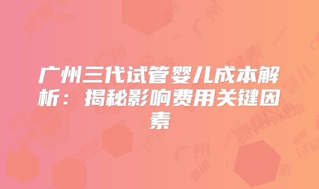 广州三代试管婴儿成本解析：揭秘影响费用关键因素