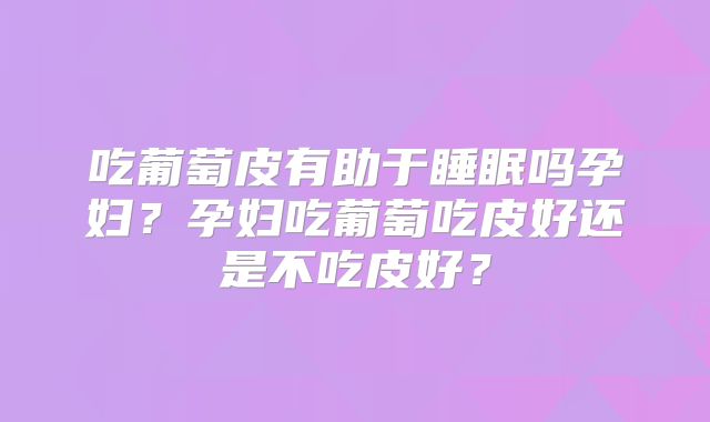 吃葡萄皮有助于睡眠吗孕妇？孕妇吃葡萄吃皮好还是不吃皮好？