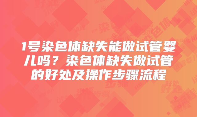 1号染色体缺失能做试管婴儿吗？染色体缺失做试管的好处及操作步骤流程