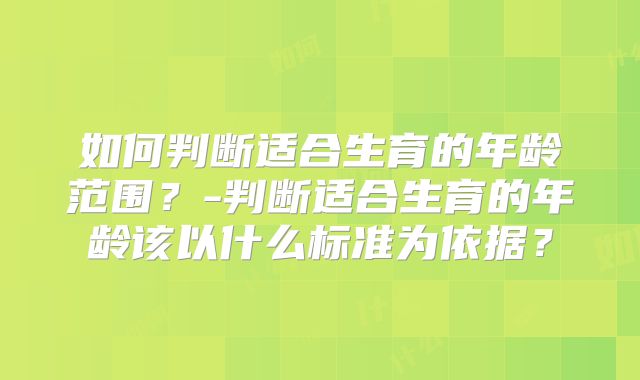 如何判断适合生育的年龄范围？-判断适合生育的年龄该以什么标准为依据？